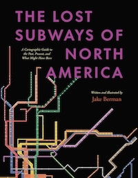 Lost Subways of North America: A Cartographic Guide to the Past, Present, and What Might Have Been